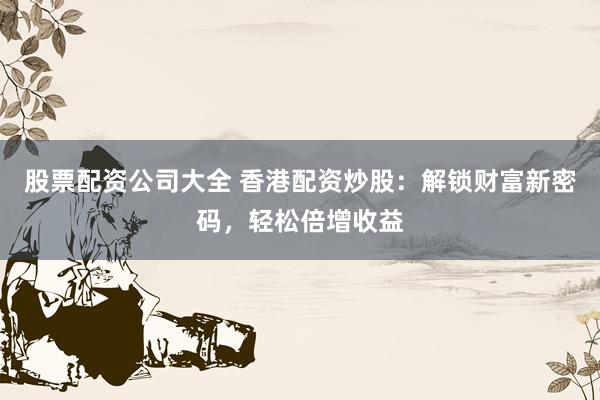 股票配资公司大全 香港配资炒股：解锁财富新密码，轻松倍增收益