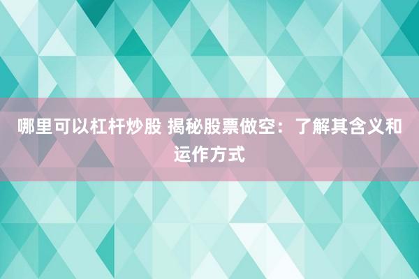 哪里可以杠杆炒股 揭秘股票做空：了解其含义和运作方式