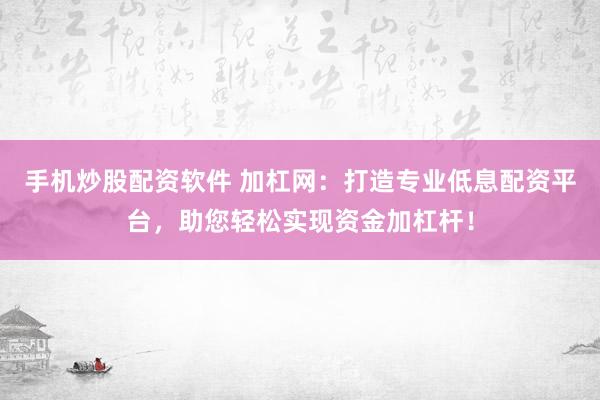 手机炒股配资软件 加杠网：打造专业低息配资平台，助您轻松实现资金加杠杆！