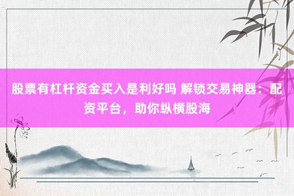 股票有杠杆资金买入是利好吗 解锁交易神器：配资平台，助你纵横股海