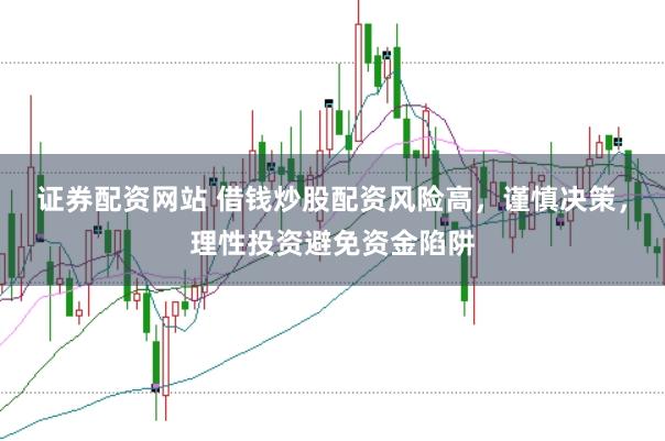 证券配资网站 借钱炒股配资风险高，谨慎决策，理性投资避免资金陷阱