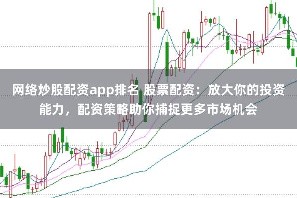 网络炒股配资app排名 股票配资：放大你的投资能力，配资策略助你捕捉更多市场机会