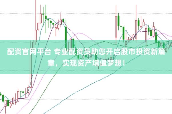 配资官网平台 专业配资员助您开启股市投资新篇章，实现资产增值梦想！