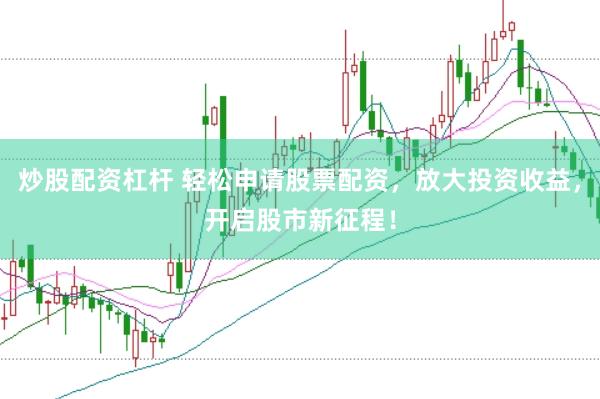 炒股配资杠杆 轻松申请股票配资，放大投资收益，开启股市新征程！