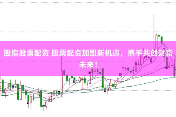 股指股票配资 股票配资加盟新机遇，携手共创财富未来！