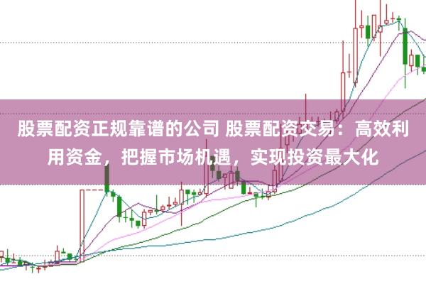 股票配资正规靠谱的公司 股票配资交易：高效利用资金，把握市场机遇，实现投资最大化