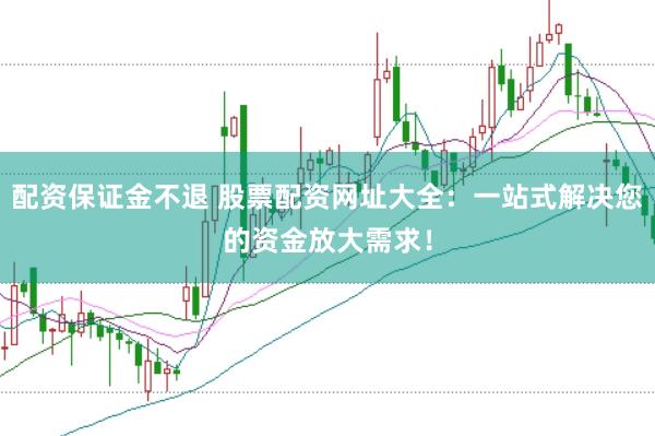 配资保证金不退 股票配资网址大全：一站式解决您的资金放大需求！