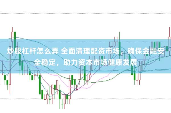 炒股杠杆怎么弄 全面清理配资市场，确保金融安全稳定，助力资本市场健康发展