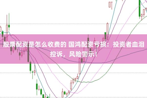 股票配资是怎么收费的 国鸿配资亏损：投资者血泪控诉，风险警示！