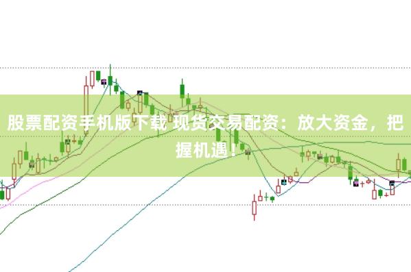 股票配资手机版下载 现货交易配资：放大资金，把握机遇！