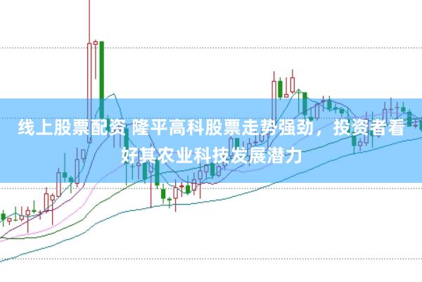 线上股票配资 隆平高科股票走势强劲，投资者看好其农业科技发展潜力