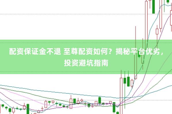 配资保证金不退 至尊配资如何？揭秘平台优劣，投资避坑指南
