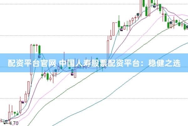 配资平台官网 中国人寿股票配资平台：稳健之选