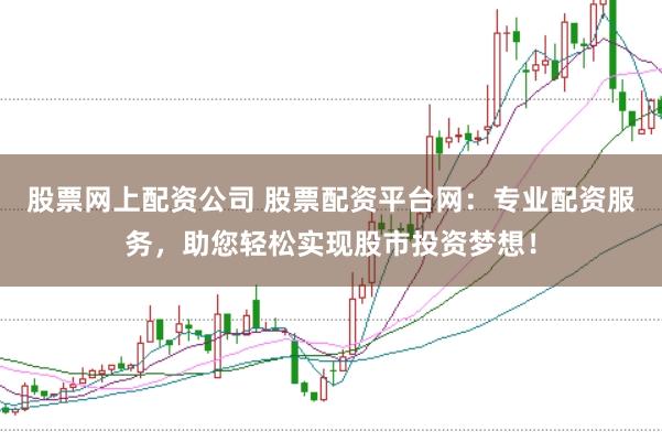 股票网上配资公司 股票配资平台网：专业配资服务，助您轻松实现股市投资梦想！
