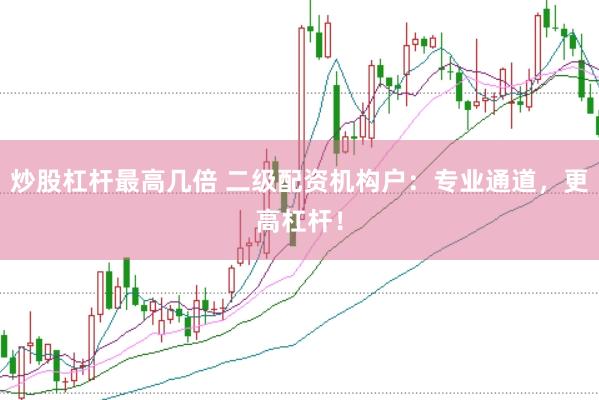 炒股杠杆最高几倍 二级配资机构户：专业通道，更高杠杆！
