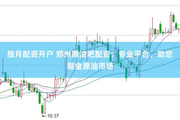 按月配资开户 郑州原油吧配资：专业平台，助您掘金原油市场