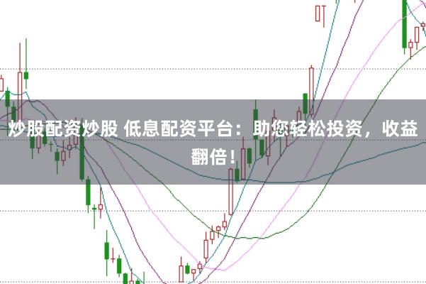 炒股配资炒股 低息配资平台：助您轻松投资，收益翻倍！