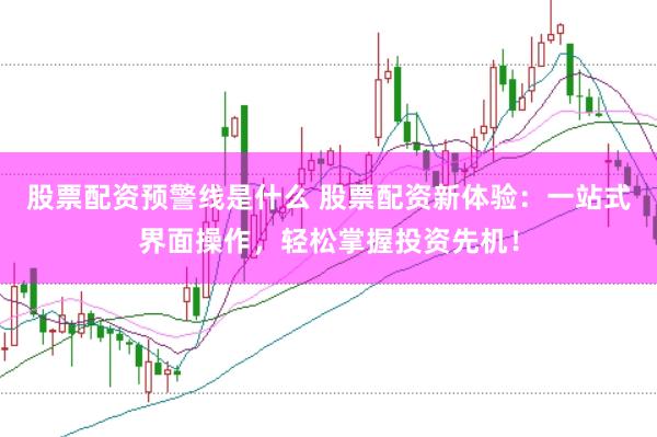 股票配资预警线是什么 股票配资新体验：一站式界面操作，轻松掌握投资先机！