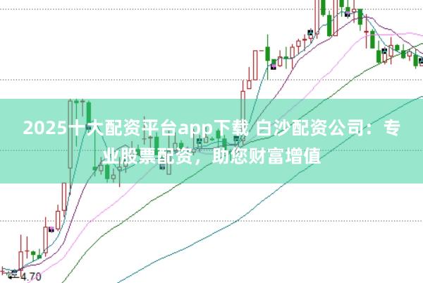 2025十大配资平台app下载 白沙配资公司：专业股票配资，助您财富增值