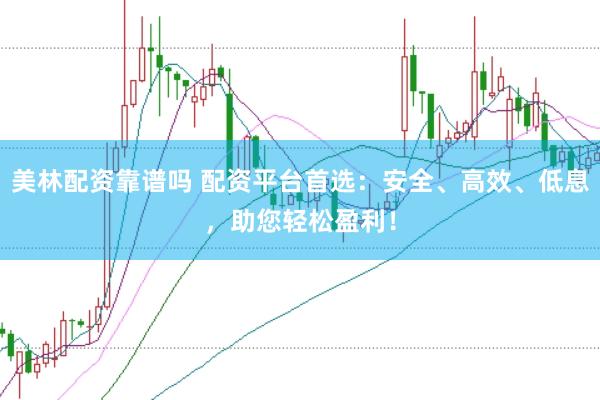 美林配资靠谱吗 配资平台首选：安全、高效、低息，助您轻松盈利！