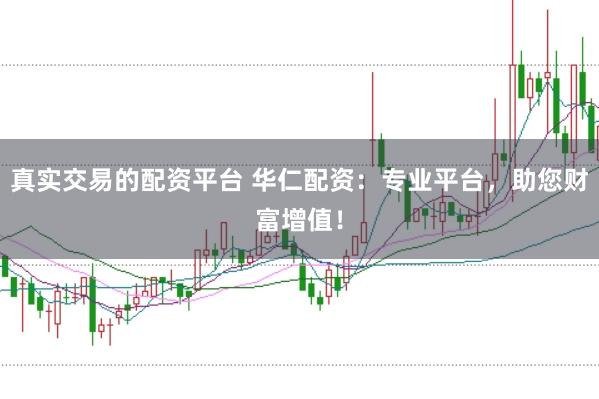 真实交易的配资平台 华仁配资：专业平台，助您财富增值！