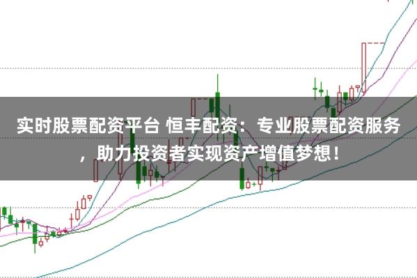 实时股票配资平台 恒丰配资：专业股票配资服务，助力投资者实现资产增值梦想！