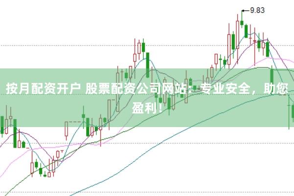 按月配资开户 股票配资公司网站：专业安全，助您盈利！