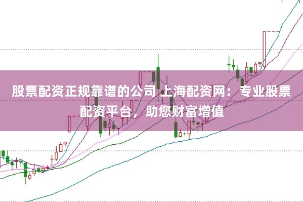 股票配资正规靠谱的公司 上海配资网：专业股票配资平台，助您财富增值