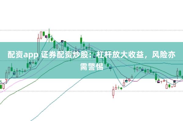 配资app 证券配资炒股：杠杆放大收益，风险亦需警惕