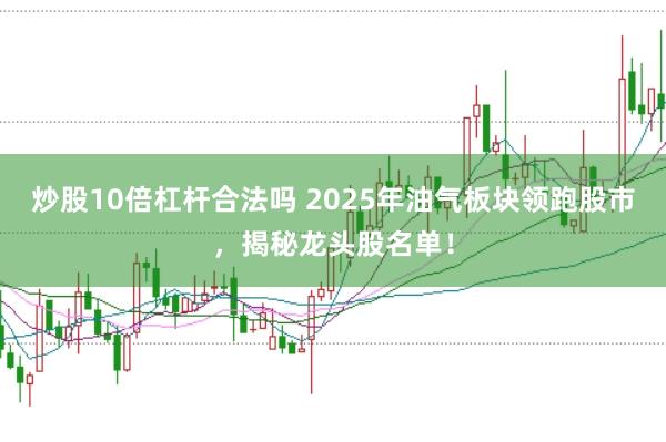 炒股10倍杠杆合法吗 2025年油气板块领跑股市，揭秘龙头股名单！