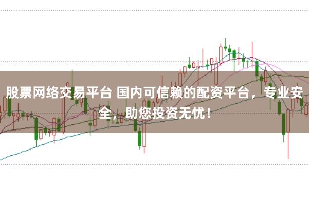 股票网络交易平台 国内可信赖的配资平台，专业安全，助您投资无忧！
