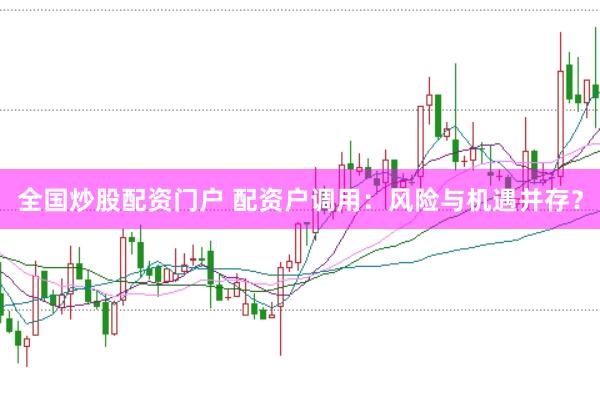 全国炒股配资门户 配资户调用：风险与机遇并存？