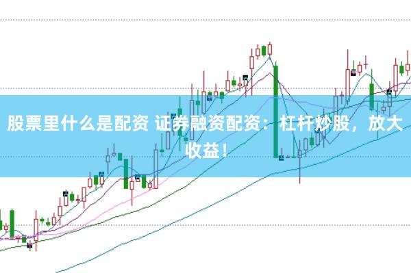 股票里什么是配资 证券融资配资：杠杆炒股，放大收益！
