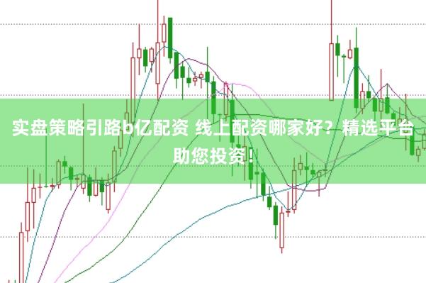 实盘策略引路b亿配资 线上配资哪家好？精选平台助您投资！