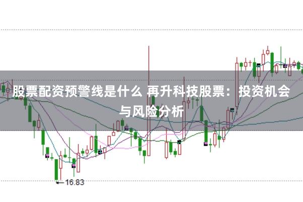 股票配资预警线是什么 再升科技股票：投资机会与风险分析
