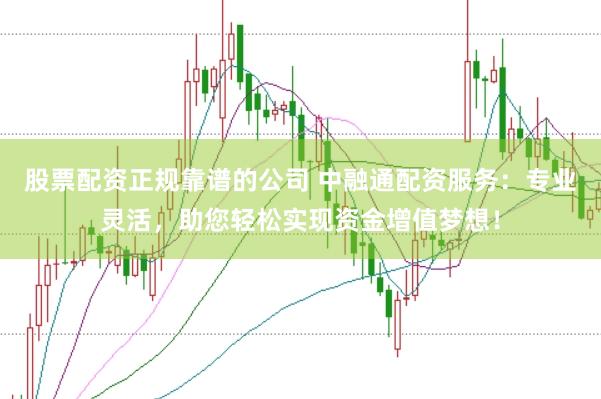 股票配资正规靠谱的公司 中融通配资服务：专业灵活，助您轻松实现资金增值梦想！