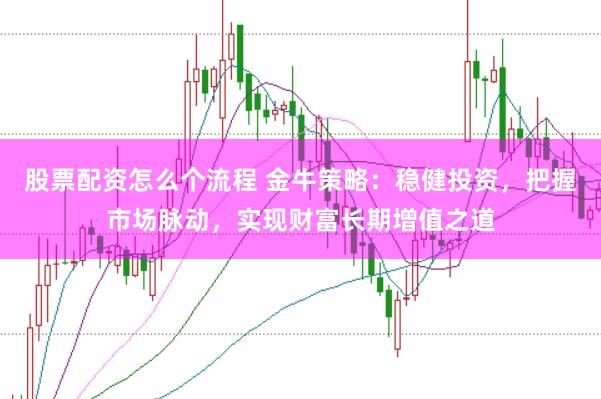 股票配资怎么个流程 金牛策略：稳健投资，把握市场脉动，实现财富长期增值之道