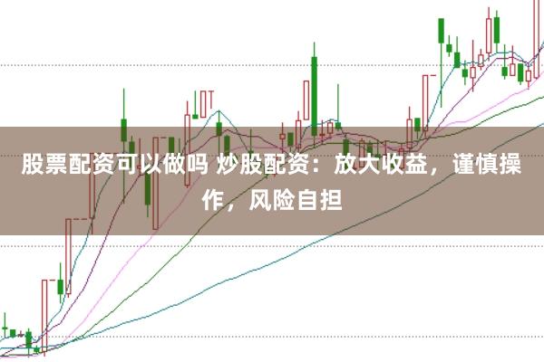 股票配资可以做吗 炒股配资：放大收益，谨慎操作，风险自担