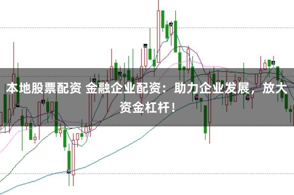 本地股票配资 金融企业配资：助力企业发展，放大资金杠杆！