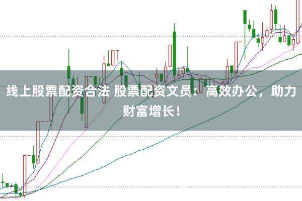 线上股票配资合法 股票配资文员：高效办公，助力财富增长！