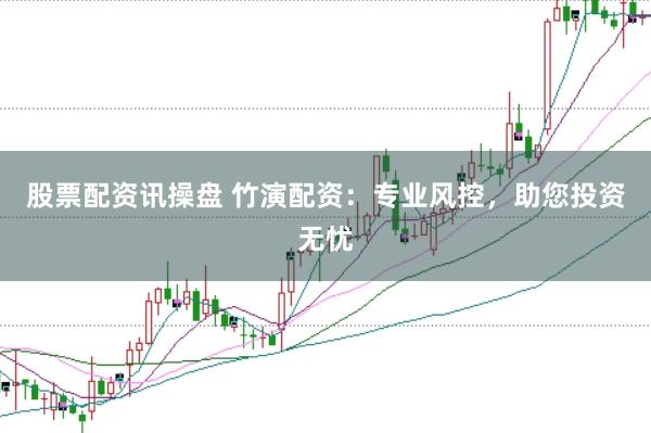 股票配资讯操盘 竹演配资：专业风控，助您投资无忧