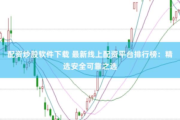 配资炒股软件下载 最新线上配资平台排行榜：精选安全可靠之选