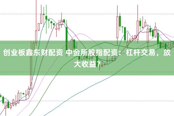 创业板鑫东财配资 中金所股指配资：杠杆交易，放大收益？