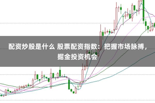 配资炒股是什么 股票配资指数：把握市场脉搏，掘金投资机会