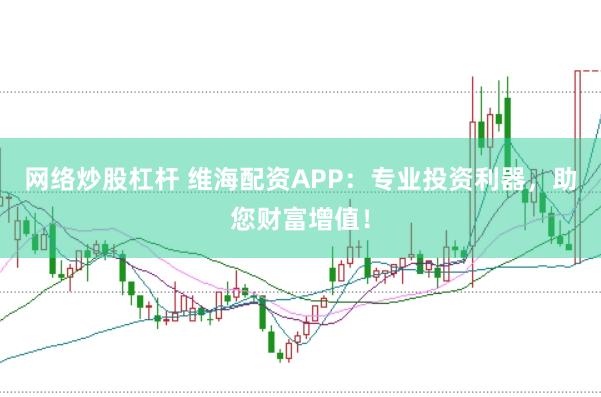 网络炒股杠杆 维海配资APP：专业投资利器，助您财富增值！