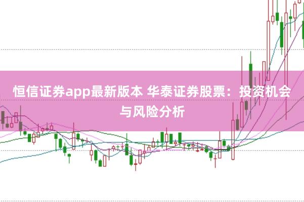 恒信证券app最新版本 华泰证券股票：投资机会与风险分析