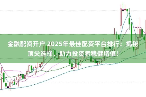 金融配资开户 2025年最佳配资平台排行：揭秘顶尖选择，助力投资者稳健增值！