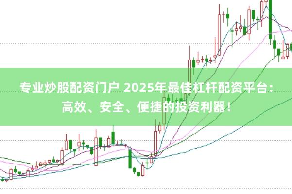 专业炒股配资门户 2025年最佳杠杆配资平台：高效、安全、便捷的投资利器！