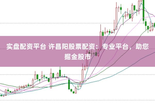 实盘配资平台 许昌阳股票配资：专业平台，助您掘金股市