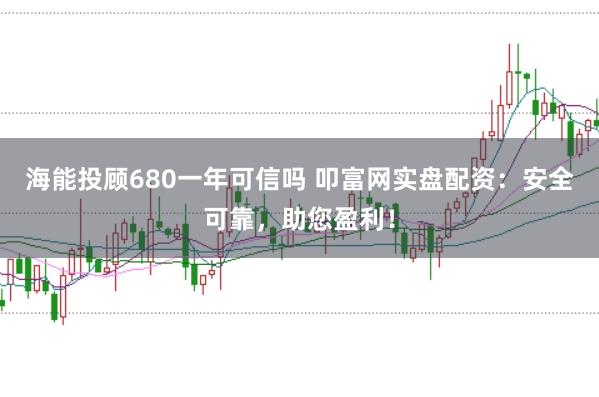 海能投顾680一年可信吗 叩富网实盘配资：安全可靠，助您盈利！